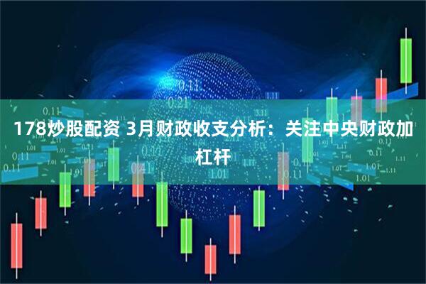 178炒股配资 3月财政收支分析：关注中央财政加杠杆