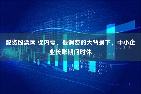 配资股票网 促内需、提消费的大背景下，中小企业长账期何时休