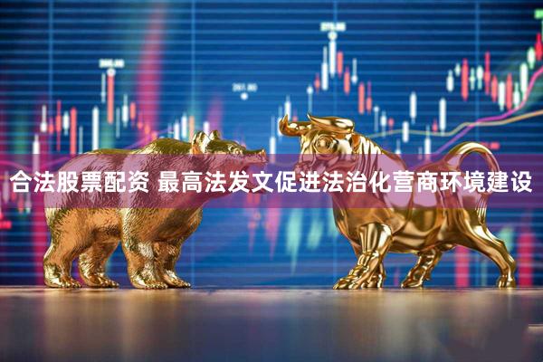 合法股票配资 最高法发文促进法治化营商环境建设