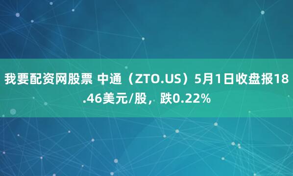 我要配资网股票 中通（ZTO.US）5月1日收盘报18.46美元/股，跌0.22%
