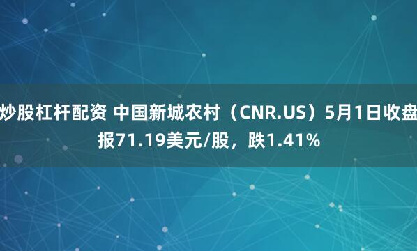 炒股杠杆配资 中国新城农村（CNR.US）5月1日收盘报71.19美元/股，跌1.41%