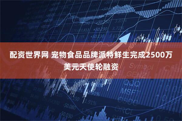 配资世界网 宠物食品品牌派特鲜生完成2500万美元天使轮融资