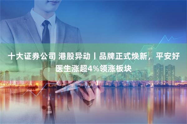 十大证券公司 港股异动丨品牌正式焕新，平安好医生涨超4%领涨板块