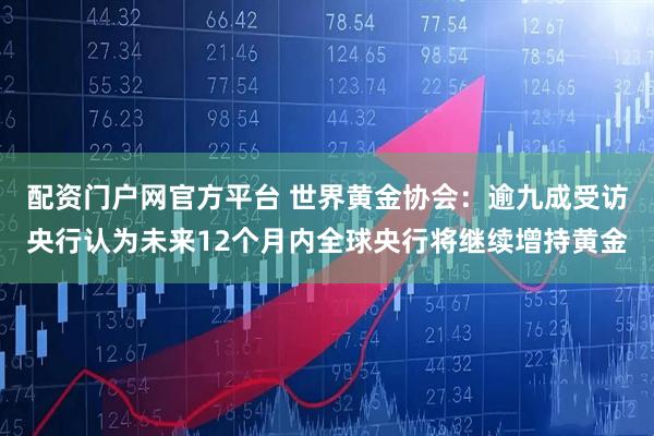 配资门户网官方平台 世界黄金协会：逾九成受访央行认为未来12个月内全球央行将继续增持黄金