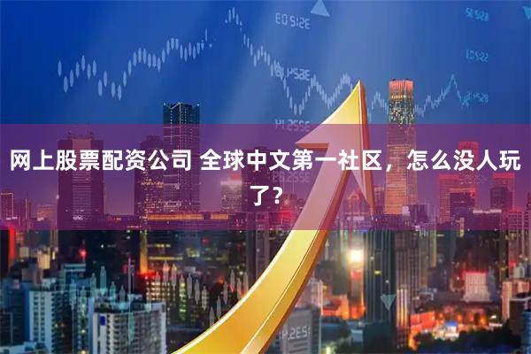 网上股票配资公司 全球中文第一社区，怎么没人玩了？