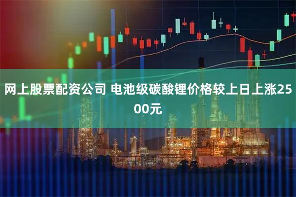 网上股票配资公司 电池级碳酸锂价格较上日上涨2500元
