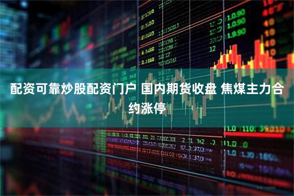 配资可靠炒股配资门户 国内期货收盘 焦煤主力合约涨停