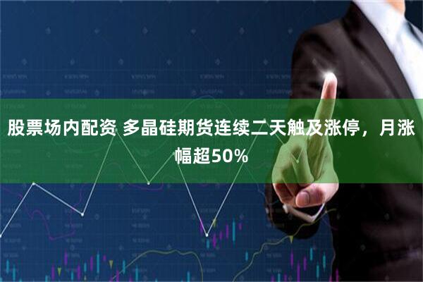 股票场内配资 多晶硅期货连续二天触及涨停，月涨幅超50%