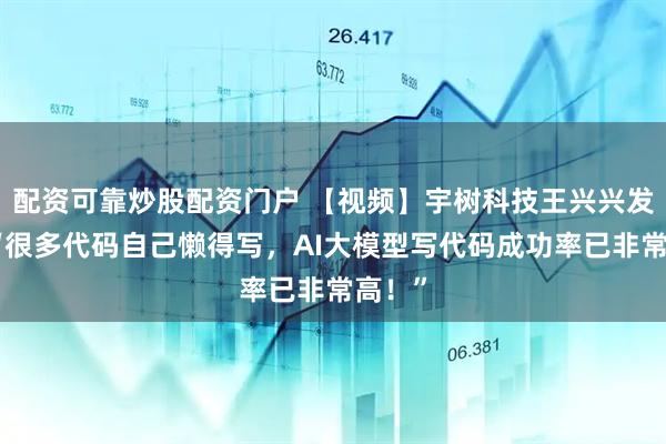 配资可靠炒股配资门户 【视频】宇树科技王兴兴发声！“很多代码自己懒得写，AI大模型写代码成功率已非常高！”