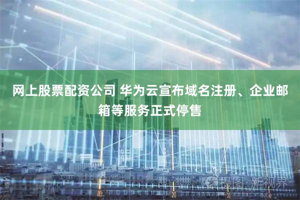 网上股票配资公司 华为云宣布域名注册、企业邮箱等服务正式停售