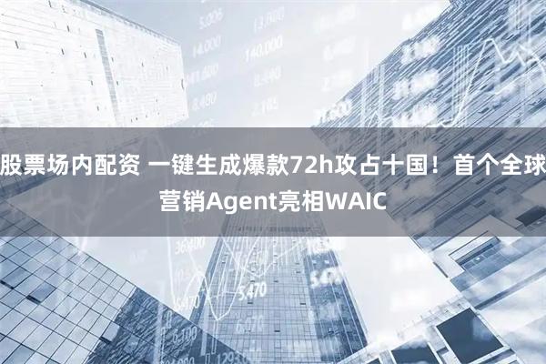 股票场内配资 一键生成爆款72h攻占十国！首个全球营销Agent亮相WAIC