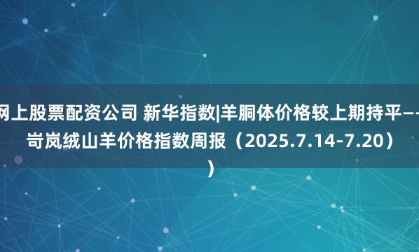 网上股票配资公司 新华指数|羊胴体价格较上期持平——岢岚绒山羊价格指数周报（2025.7.14-7.20）