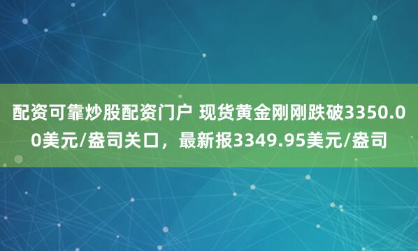 配资可靠炒股配资门户 现货黄金刚刚跌破3350.00美元/盎司关口，最新报3349.95美元/盎司