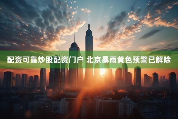 配资可靠炒股配资门户 北京暴雨黄色预警已解除