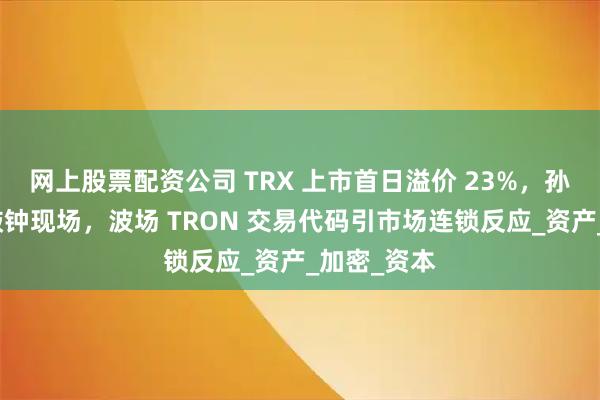 网上股票配资公司 TRX 上市首日溢价 23%，孙宇晨现身敲钟现场，波场 TRON 交易代码引市场连锁反应_资产_加密_资本