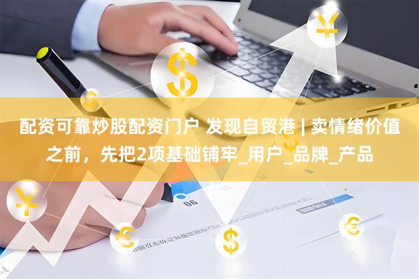 配资可靠炒股配资门户 发现自贸港 | 卖情绪价值之前，先把2项基础铺牢_用户_品牌_产品