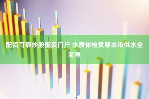 配资可靠炒股配资门户 水质体检贯穿本市供水全流程