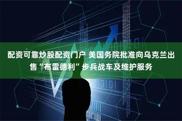 配资可靠炒股配资门户 美国务院批准向乌克兰出售“布雷德利”步兵战车及维护服务