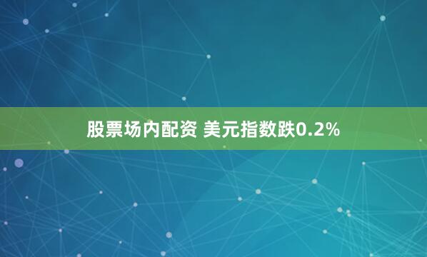 股票场内配资 美元指数跌0.2%
