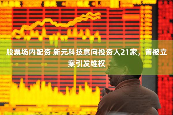 股票场内配资 新元科技意向投资人21家，曾被立案引发维权