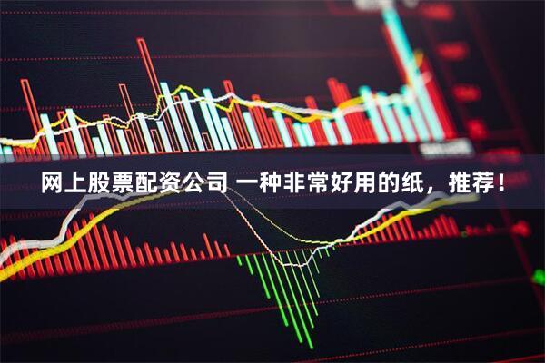 网上股票配资公司 一种非常好用的纸，推荐！