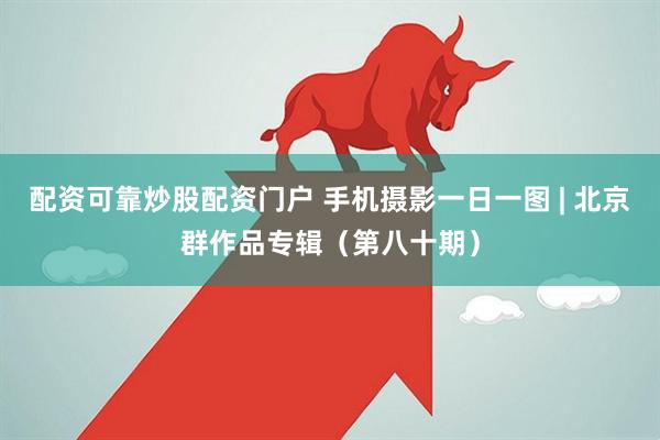 配资可靠炒股配资门户 手机摄影一日一图 | 北京群作品专辑（第八十期）