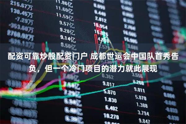 配资可靠炒股配资门户 成都世运会中国队首秀告负，但一个冷门项目的潜力就此展现