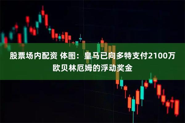 股票场内配资 体图：皇马已向多特支付2100万欧贝林厄姆的浮动奖金