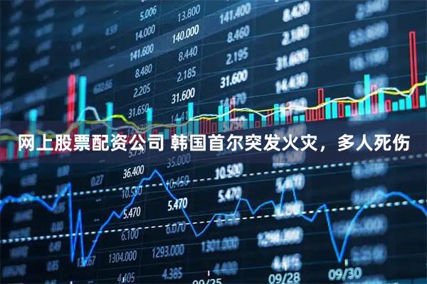 网上股票配资公司 韩国首尔突发火灾，多人死伤
