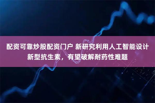 配资可靠炒股配资门户 新研究利用人工智能设计新型抗生素，有望破解耐药性难题