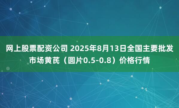 网上股票配资公司 2025年8月13日全国主要批发市场黄芪（圆片0.5-0.8）价格行情