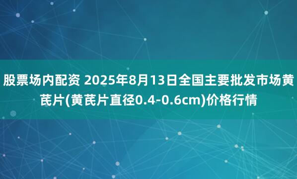 股票场内配资 2025年8月13日全国主要批发市场黄芪片(黄芪片直径0.4-0.6cm)价格行情