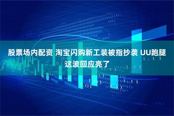 股票场内配资 淘宝闪购新工装被指抄袭 UU跑腿这波回应亮了