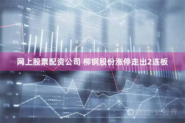 网上股票配资公司 柳钢股份涨停走出2连板