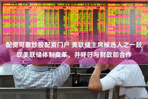 配资可靠炒股配资门户 美联储主席候选人之一鼓吹美联储体制变革，并呼吁与财政部合作