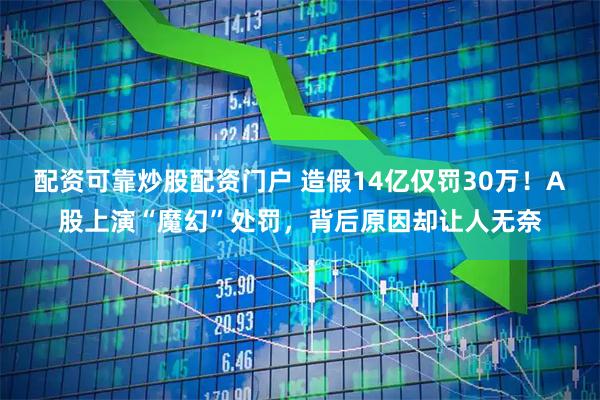配资可靠炒股配资门户 造假14亿仅罚30万！A股上演“魔幻”处罚，背后原因却让人无奈