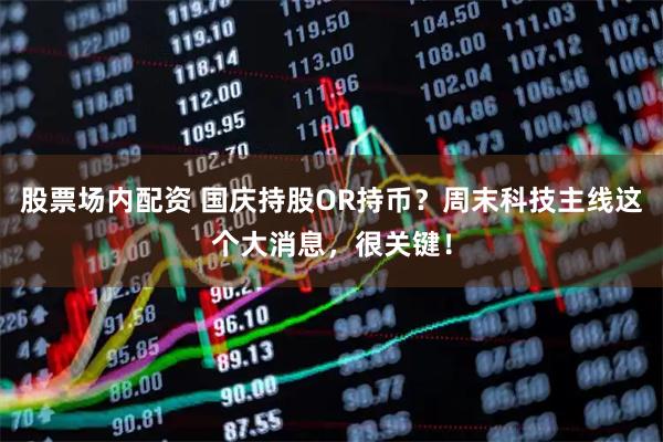 股票场内配资 国庆持股OR持币？周末科技主线这个大消息，很关键！