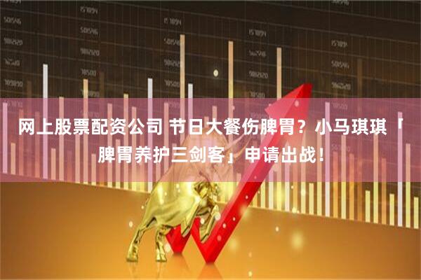 网上股票配资公司 节日大餐伤脾胃？小马琪琪「脾胃养护三剑客」申请出战！