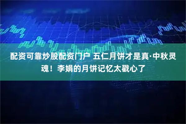 配资可靠炒股配资门户 五仁月饼才是真·中秋灵魂！李娟的月饼记忆太戳心了