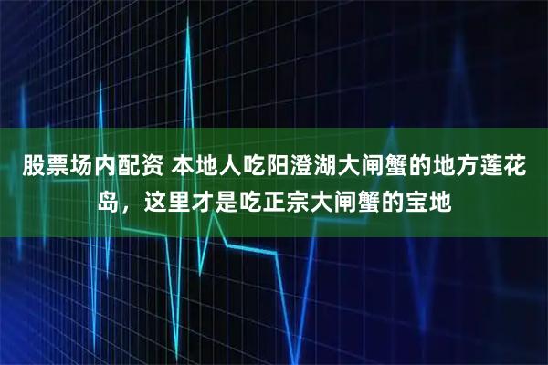 股票场内配资 本地人吃阳澄湖大闸蟹的地方莲花岛，这里才是吃正宗大闸蟹的宝地
