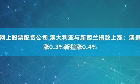 网上股票配资公司 澳大利亚与新西兰指数上涨：澳指涨0.3%新指涨0.4%