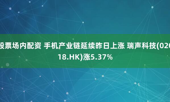 股票场内配资 手机产业链延续昨日上涨 瑞声科技(02018.HK)涨5.37%