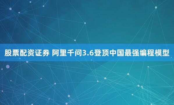 股票配资证券 阿里千问3.6登顶中国最强编程模型