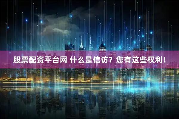 股票配资平台网 什么是信访？您有这些权利！