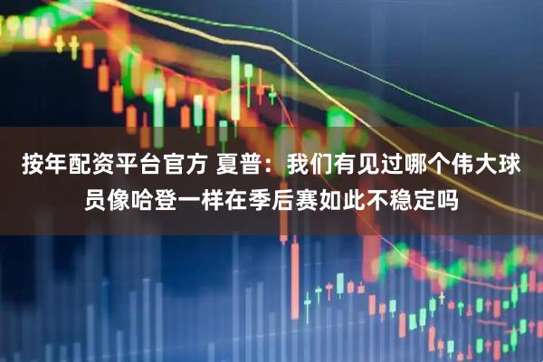 按年配资平台官方 夏普：我们有见过哪个伟大球员像哈登一样在季后赛如此不稳定吗