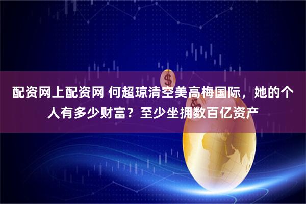 配资网上配资网 何超琼清空美高梅国际,她的个人有多少财富?至少坐拥数百亿资产