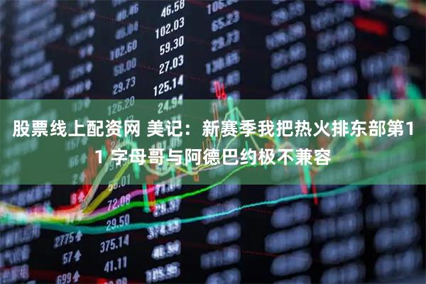股票线上配资网 美记：新赛季我把热火排东部第11 字母哥与阿德巴约极不兼容