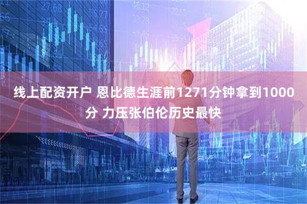 线上配资开户 恩比德生涯前1271分钟拿到1000分 力压张伯伦历史最快