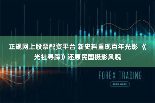 正规网上股票配资平台 新史料重现百年光影 《光社寻踪》还原民国摄影风貌