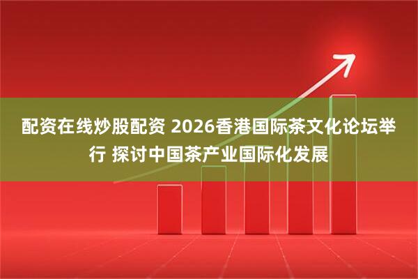 配资在线炒股配资 2026香港国际茶文化论坛举行 探讨中国茶产业国际化发展